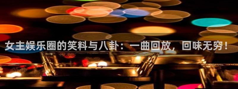 棋乐游棋牌平台：女主娱乐圈的笑料与八卦：一曲回放，回味无穷！