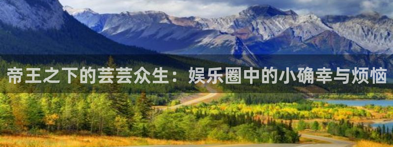 众乐游棋牌：帝王之下的芸芸众生：娱乐圈中的小确幸与烦恼