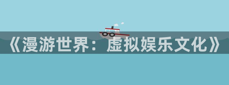 乐游手游平台官网app下载：《漫游世界：虚拟娱乐文化》