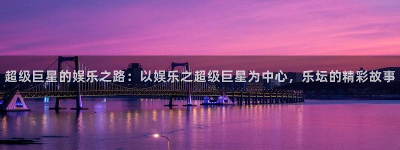 乐游游戏盒子官网：超级巨星的娱乐之路：以娱乐之超级巨星为中心，乐坛的精彩故事